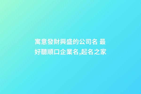 寓意發財興盛的公司名 最好聽順口企業名,起名之家